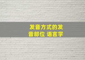 发音方式的发音部位 语言学